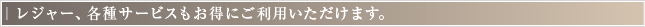 レジャー、各種サービスもお得にご利用いただけます。